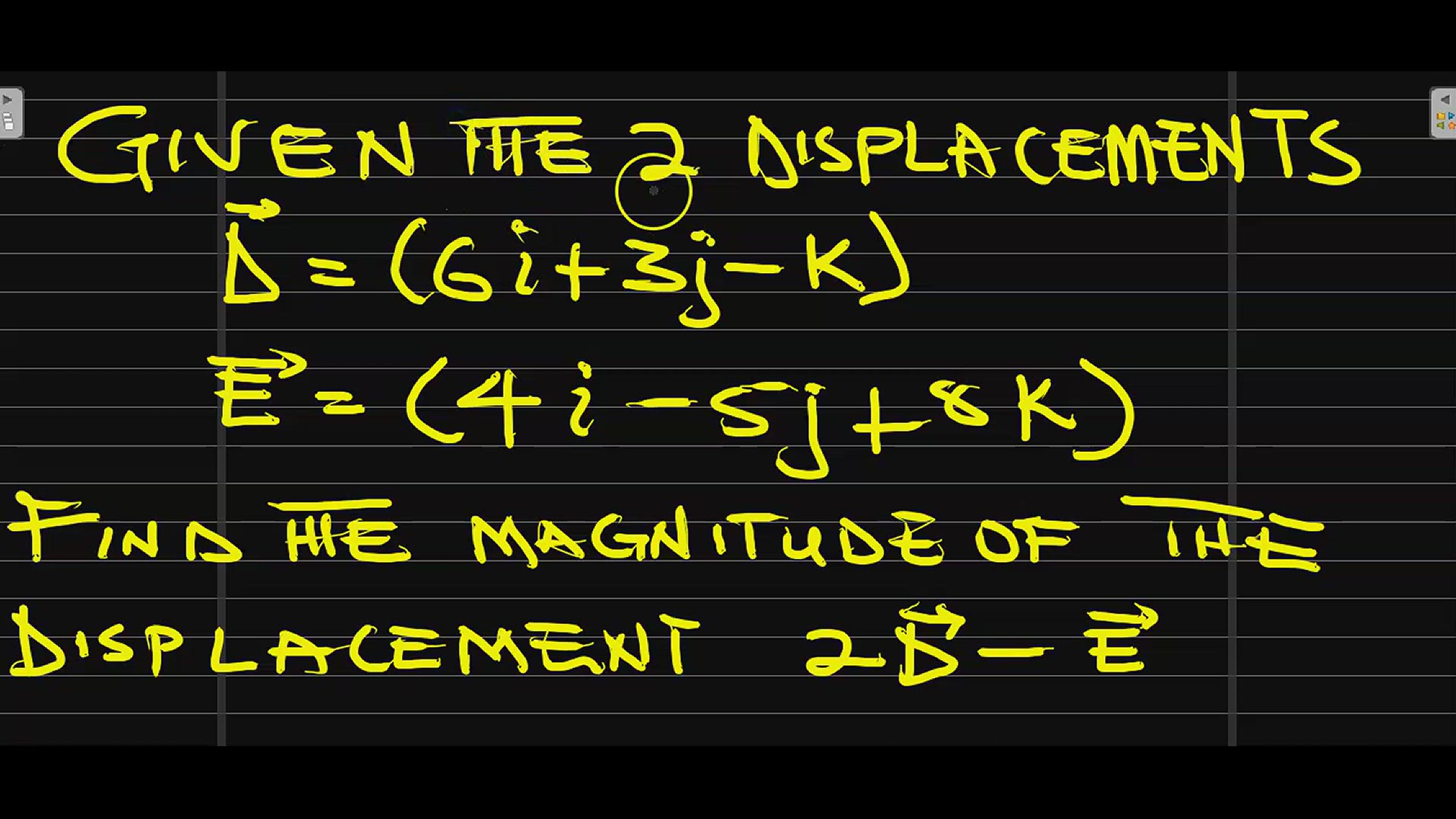 'Video thumbnail for GIVEN THE TWO DISPLACEMENTS D = (6i+3j-k) and E = (4i-5j+8k). Find the magnitude of the displacement 2D-E'