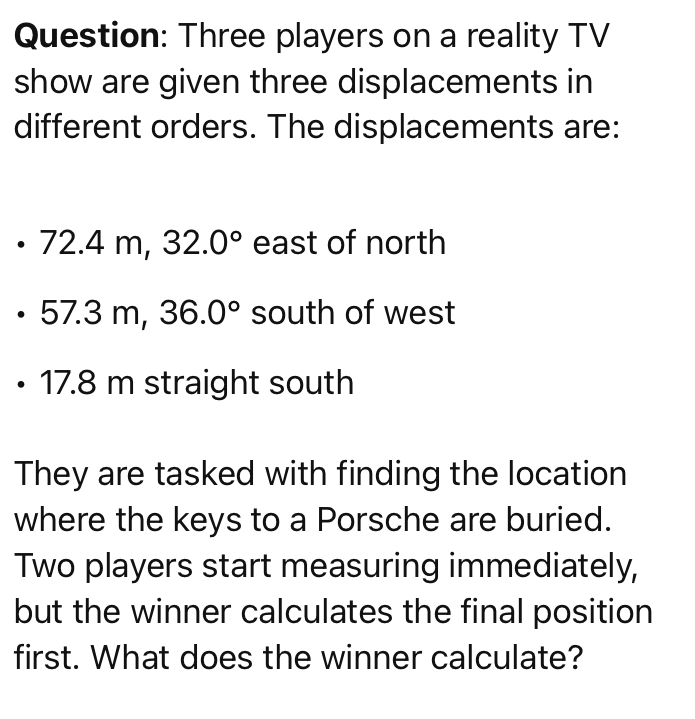 'Video thumbnail for Three players on a reality TV show are brought to the center of a large, flat field. Each is given a meter stick, a compass, a calcula-tor, a shovel, and (in a different order for each contestant) the following three displacements'