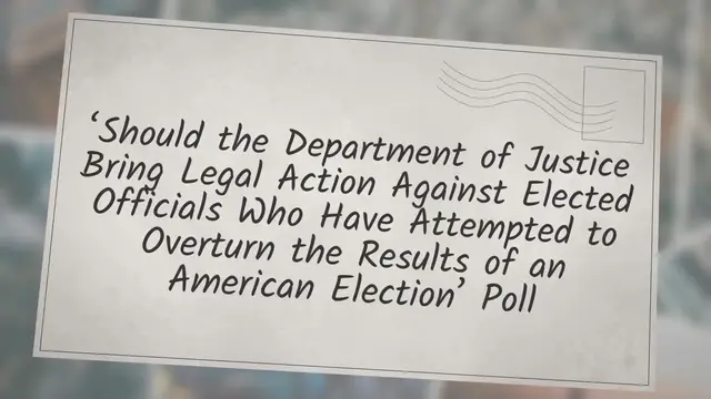 Video thumbnail for ‘Should the Department of Justice Bring Legal Action Against Elected Officials Who Have Attempted to Overturn the Results of an American Election’ Poll